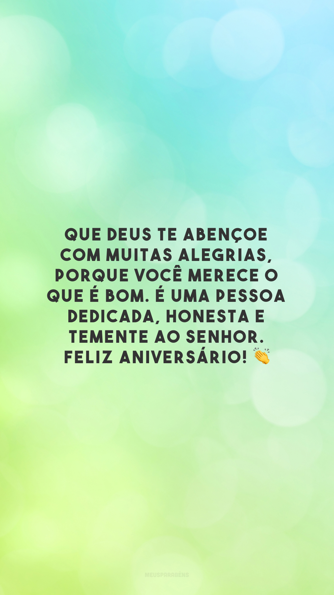 Que Deus te abençoe com muitas alegrias, porque você merece o que é bom. É uma pessoa dedicada, honesta e temente ao Senhor. Feliz aniversário! 👏