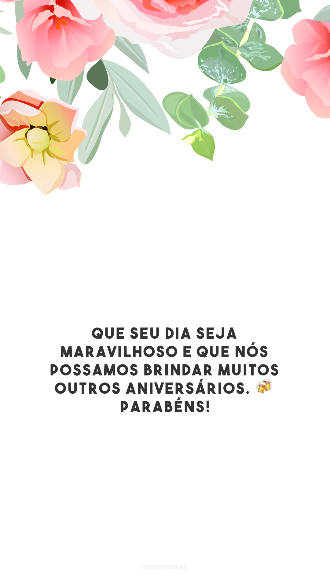 Que seu dia seja maravilhoso e que nós possamos brindar muitos outros aniversários. 🍻 Parabéns!