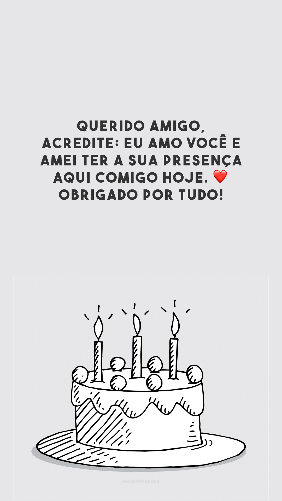 Querido amigo, acredite: eu amo você e amei ter a sua presença aqui comigo hoje. ❤️ Obrigado por tudo!