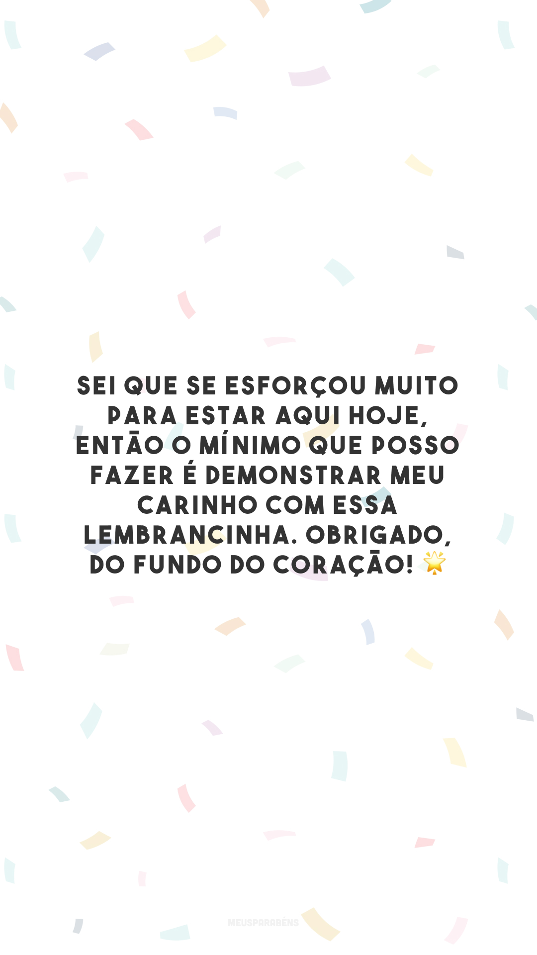 Sei que se esforçou muito para estar aqui hoje, então o mínimo que posso fazer é demonstrar meu carinho com essa lembrancinha. Obrigado, do fundo do coração! 🌟