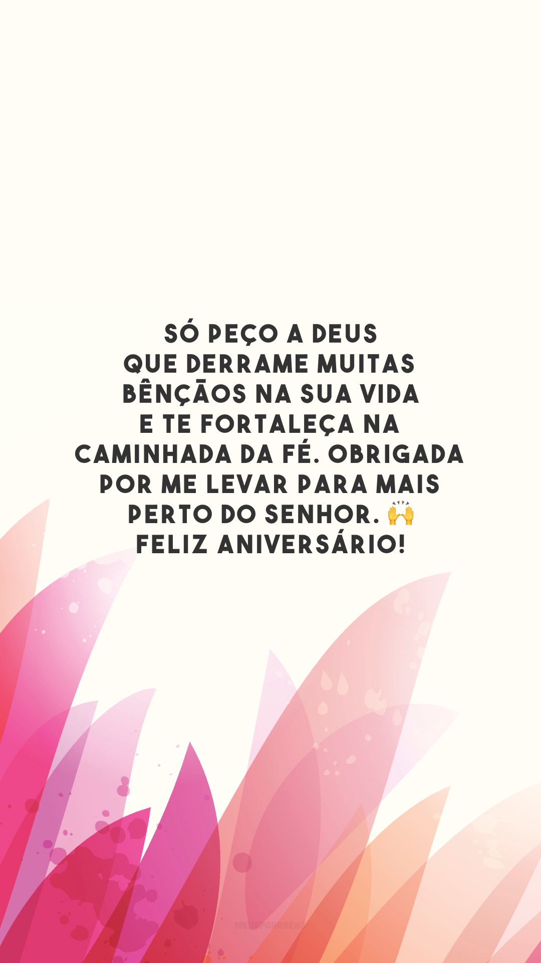 Só peço a Deus que derrame muitas bênçãos na sua vida e te fortaleça na caminhada da fé. Obrigada por me levar para mais perto do Senhor. 🙌 Feliz aniversário!