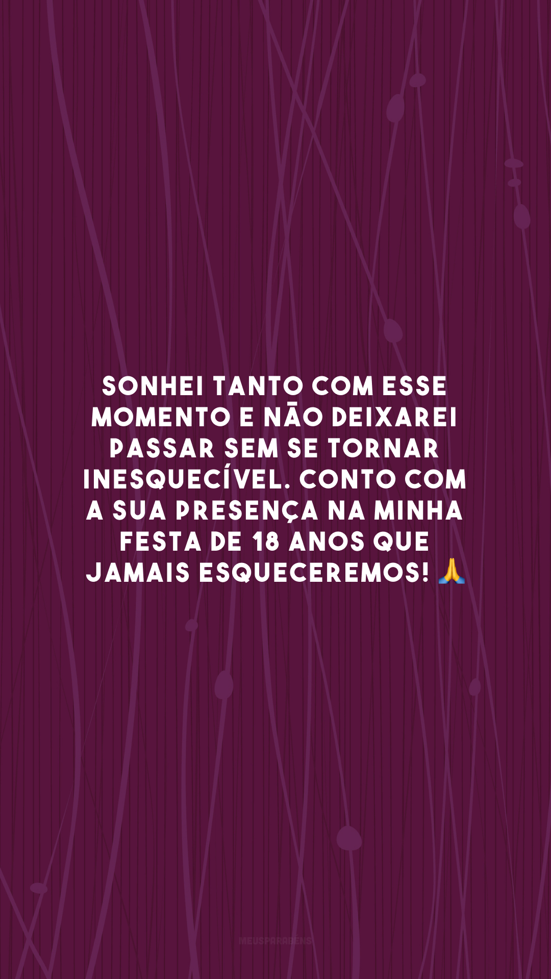 Sonhei tanto com esse momento e não deixarei passar sem se tornar inesquecível. Conto com a sua presença na minha festa de 18 anos que jamais esqueceremos! 🙏