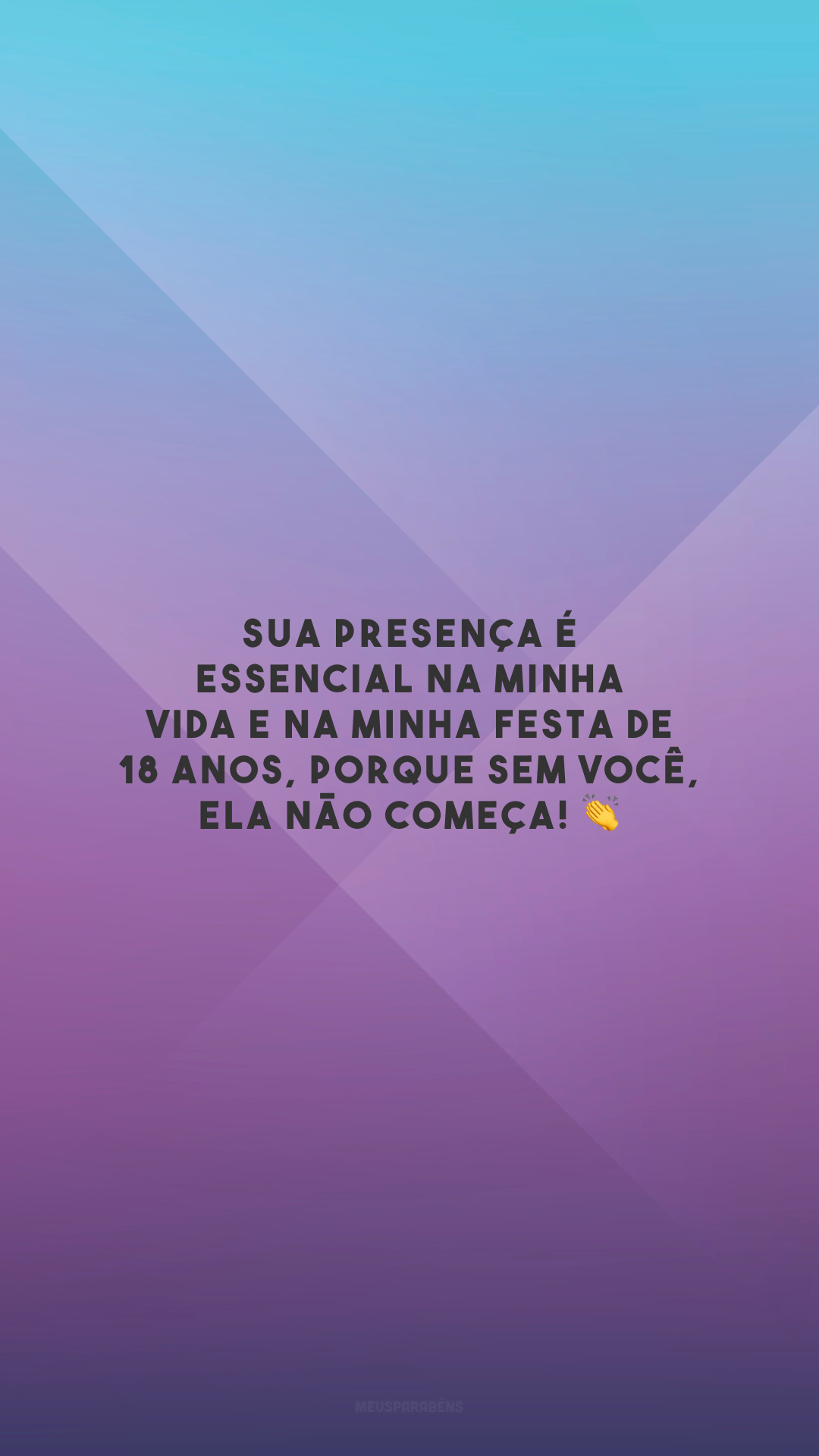 Sua presença é essencial na minha vida e na minha festa de 18 anos, porque sem você, ela não começa! 👏