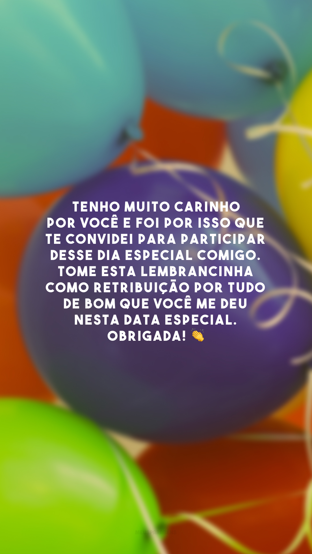 Tenho muito carinho por você e foi por isso que te convidei para participar desse dia especial comigo. Tome esta lembrancinha como retribuição por tudo de bom que você me deu nesta data especial. Obrigada! 👏