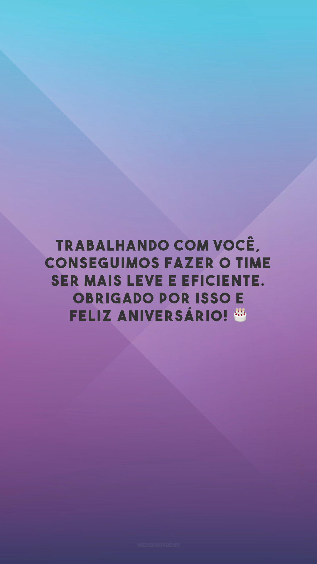 Trabalhando com você, conseguimos fazer o time ser mais leve e eficiente. Obrigado por isso e feliz aniversário! 🎂