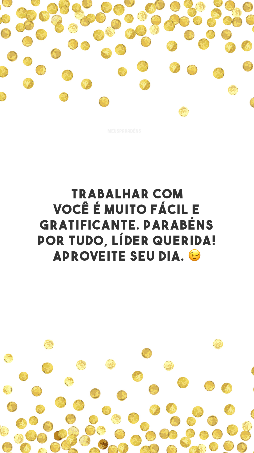 Trabalhar com você é muito fácil e gratificante. Parabéns por tudo, líder querida! Aproveite seu dia. 😉