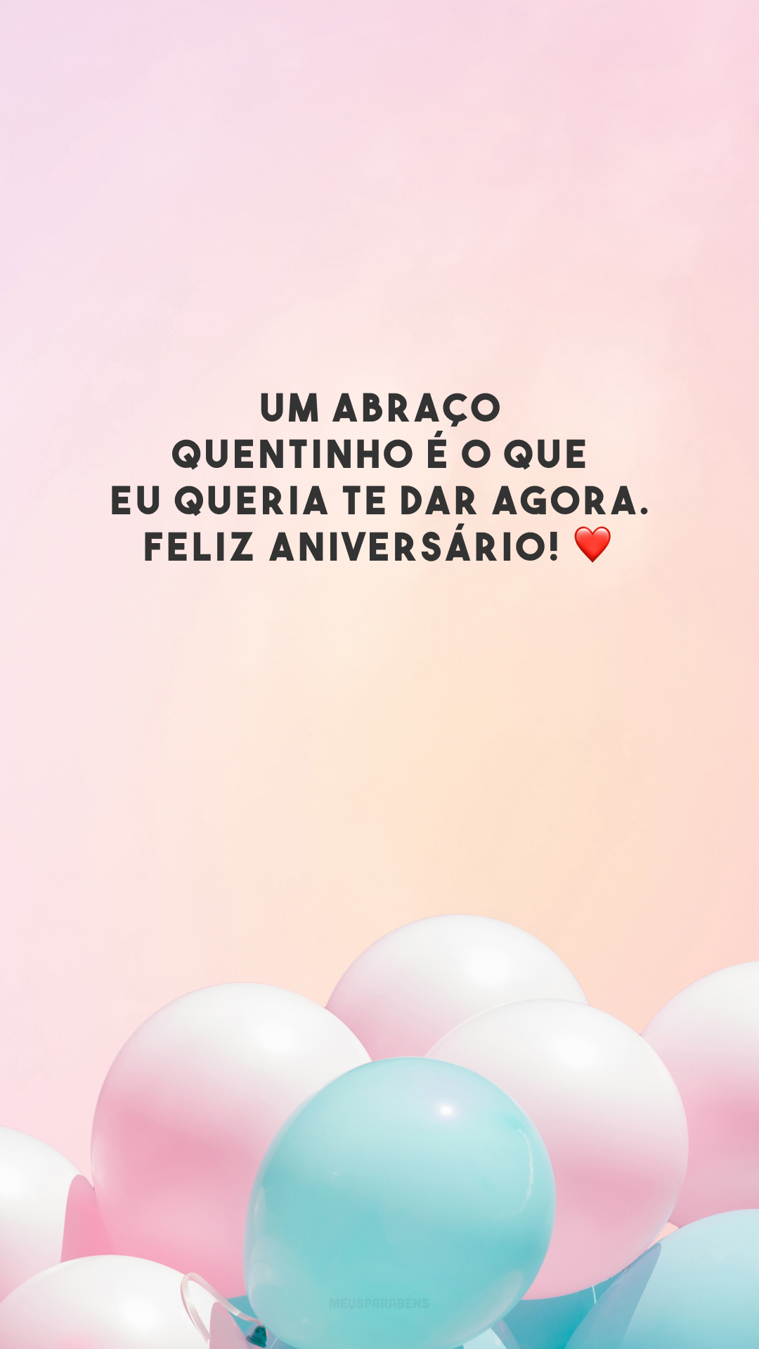 Um abraço quentinho é o que eu queria te dar agora. Feliz aniversário! ❤️