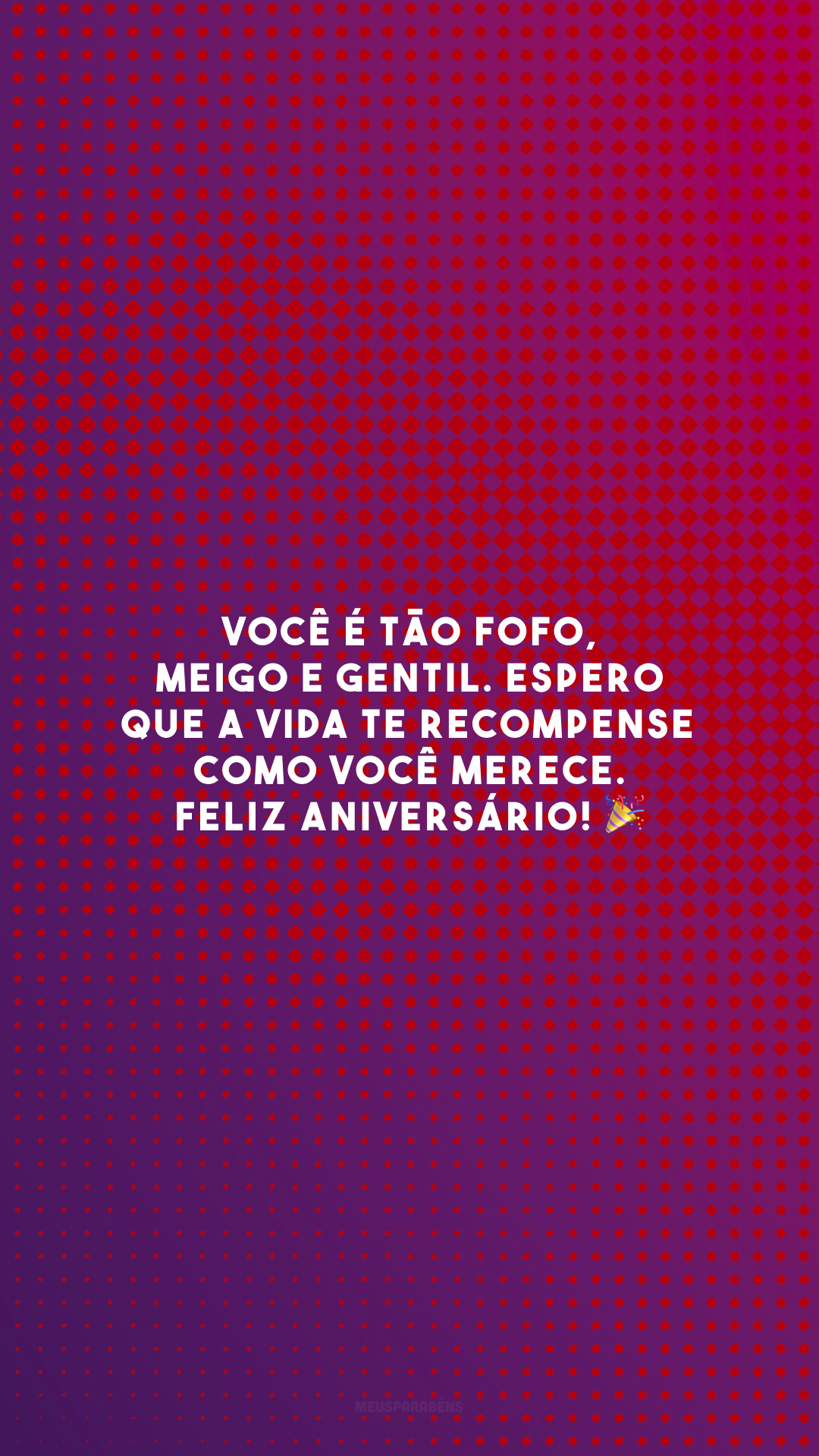 Você é tão fofo, meigo e gentil. Espero que a vida te recompense como você merece. Feliz aniversário! 🎉