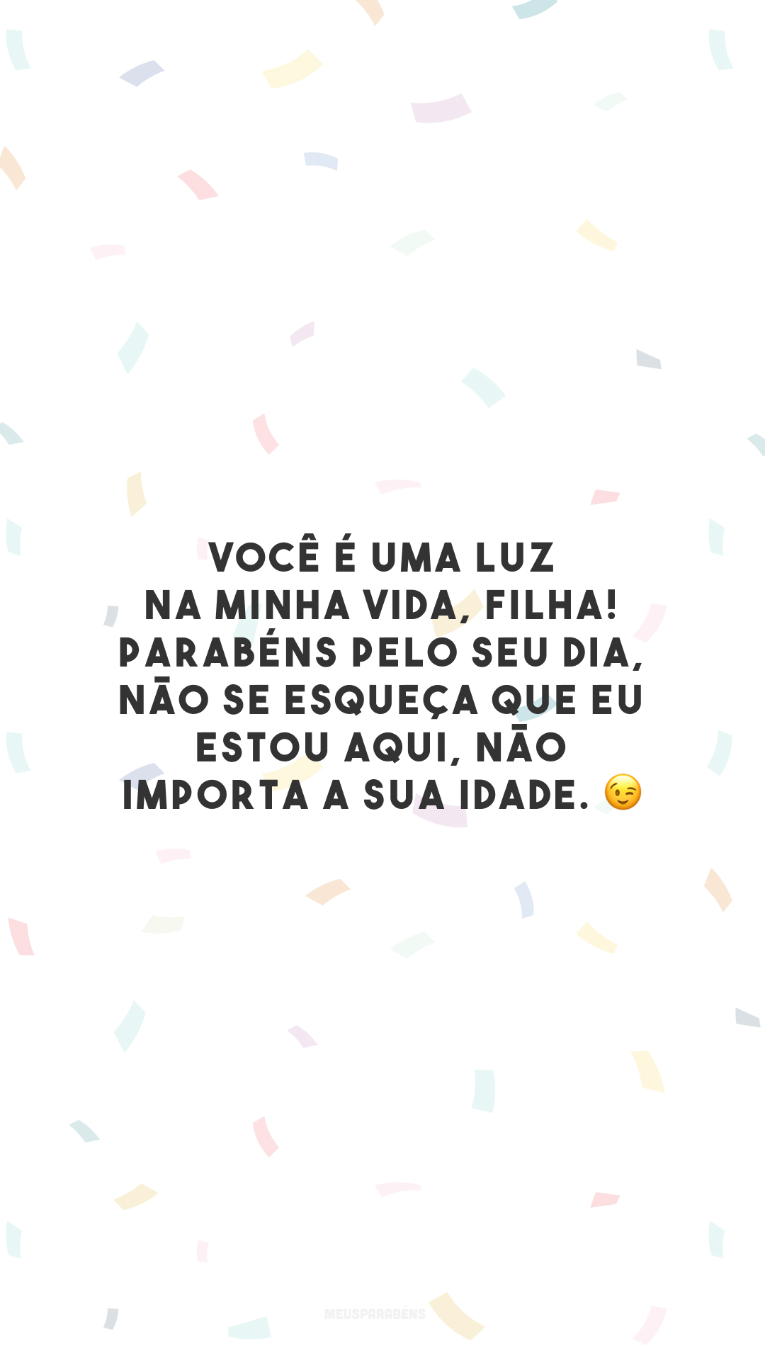 Você é uma luz na minha vida, filha! Parabéns pelo seu dia, não se esqueça que eu estou aqui, não importa a sua idade. 😉