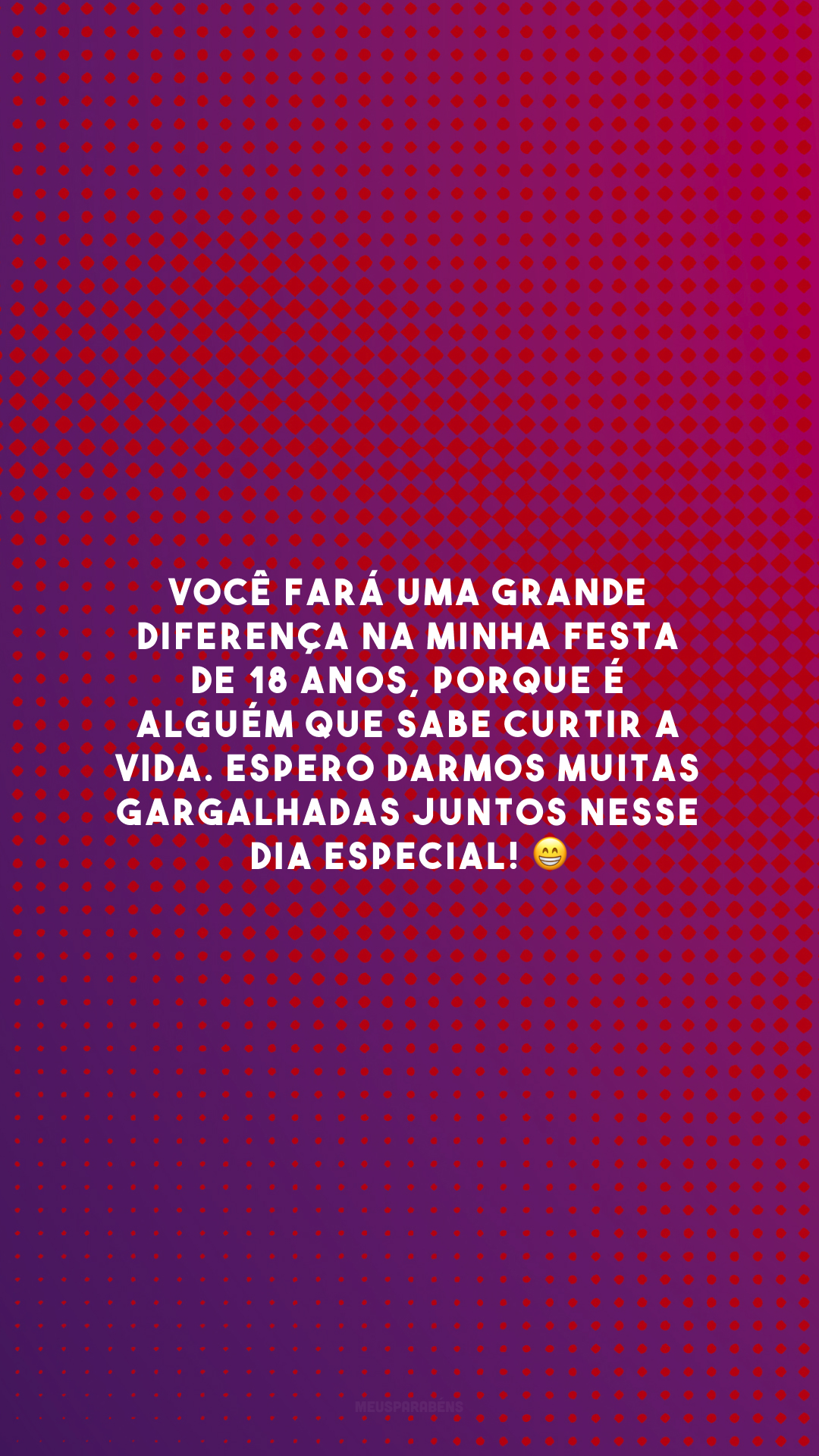 Você fará uma grande diferença na minha festa de 18 anos, porque é alguém que sabe curtir a vida. Espero darmos muitas gargalhadas juntos nesse dia especial! 😁