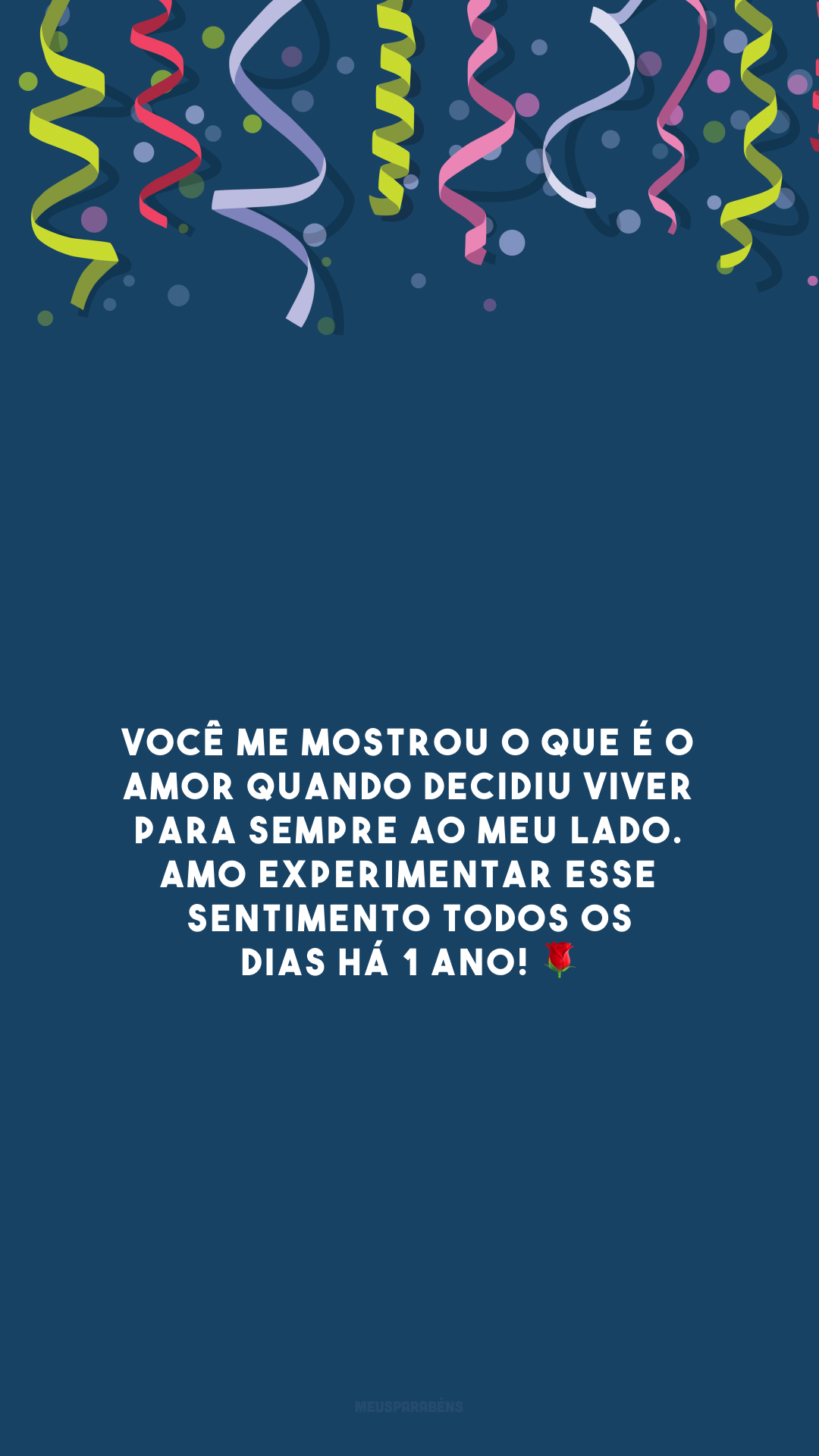 Você me mostrou o que é o amor quando decidiu viver para sempre ao meu lado. Amo experimentar esse sentimento todos os dias há 1 ano! 🌹