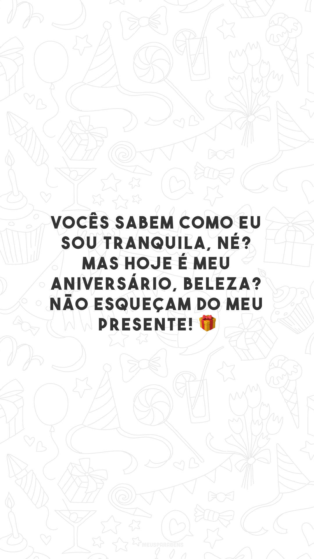 Vocês sabem como eu sou tranquila, né? Mas hoje é meu aniversário, beleza? Não esqueçam do meu presente! 🎁