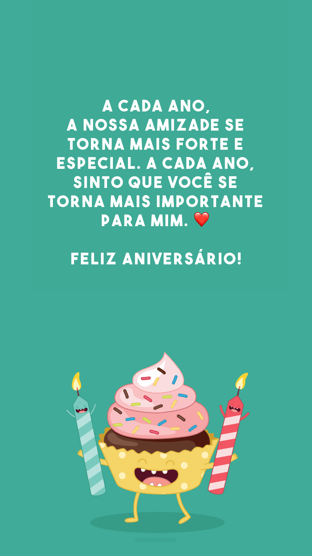 A cada ano, a nossa amizade se torna mais forte e especial. A cada ano, sinto que você se torna mais importante para mim. ❤️ Feliz aniversário!