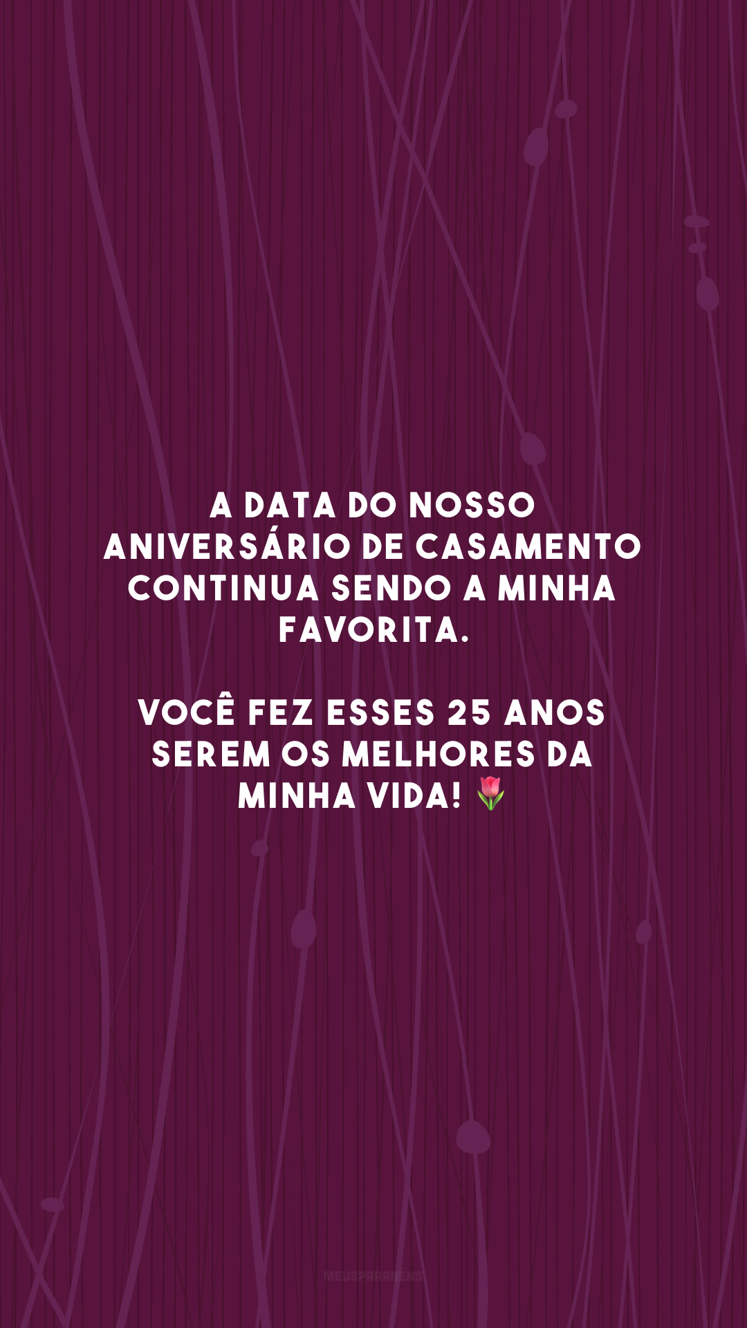 A data do nosso aniversário de casamento continua sendo a minha favorita. Você fez esses 25 anos serem os melhores da minha vida! 🌷