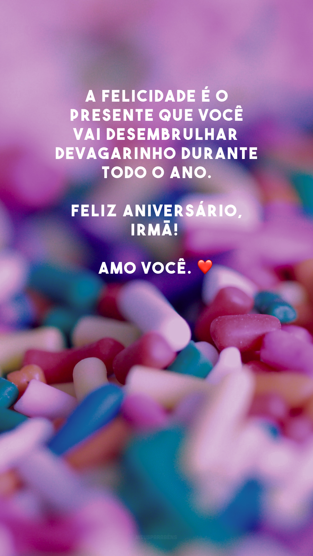 A felicidade é o presente que você vai desembrulhar devagarinho durante todo o ano. Feliz aniversário, irmã! Amo você. ❤️