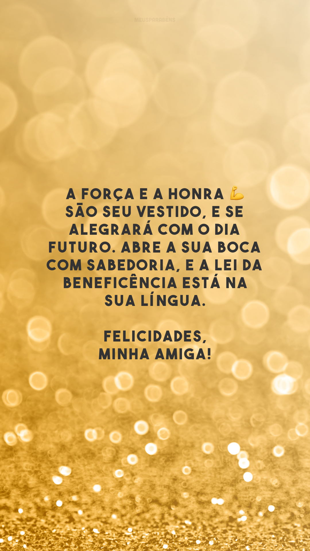 A força e a honra 💪 são seu vestido, e se alegrará com o dia futuro. Abre a sua boca com sabedoria, e a lei da beneficência está na sua língua. Felicidades, minha amiga!