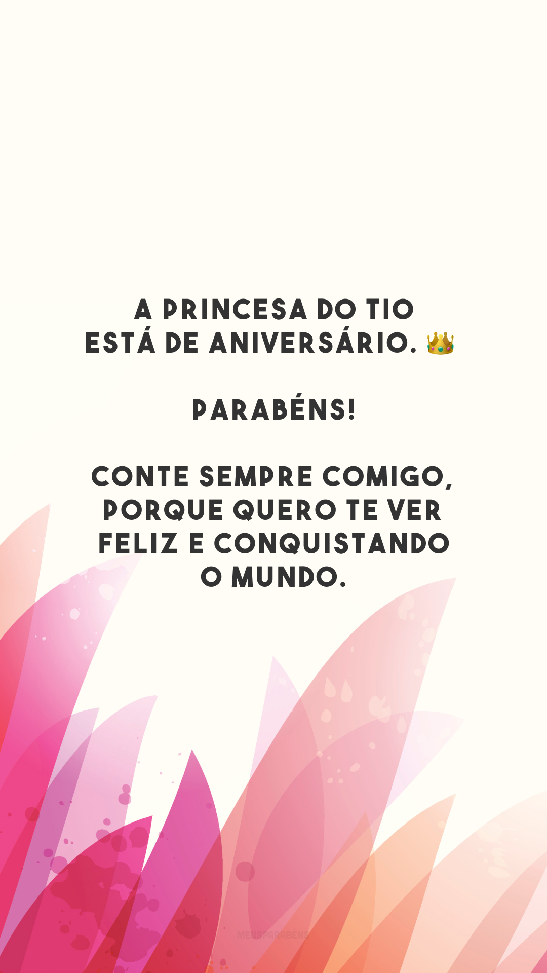 A princesa do tio está de aniversário. 👑 Parabéns! Conte sempre comigo, porque quero te ver feliz e conquistando o mundo.