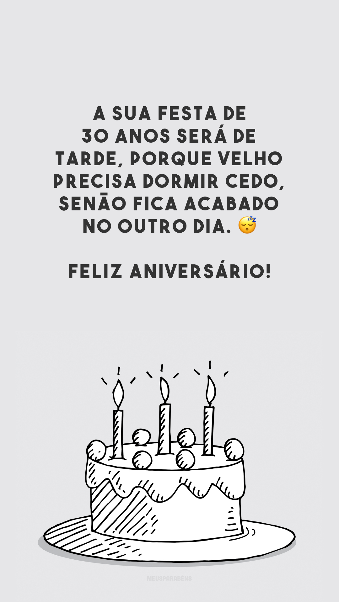 A sua festa de 30 anos será de tarde, porque velho precisa dormir cedo, senão fica acabado no outro dia. 😴 Feliz aniversário!