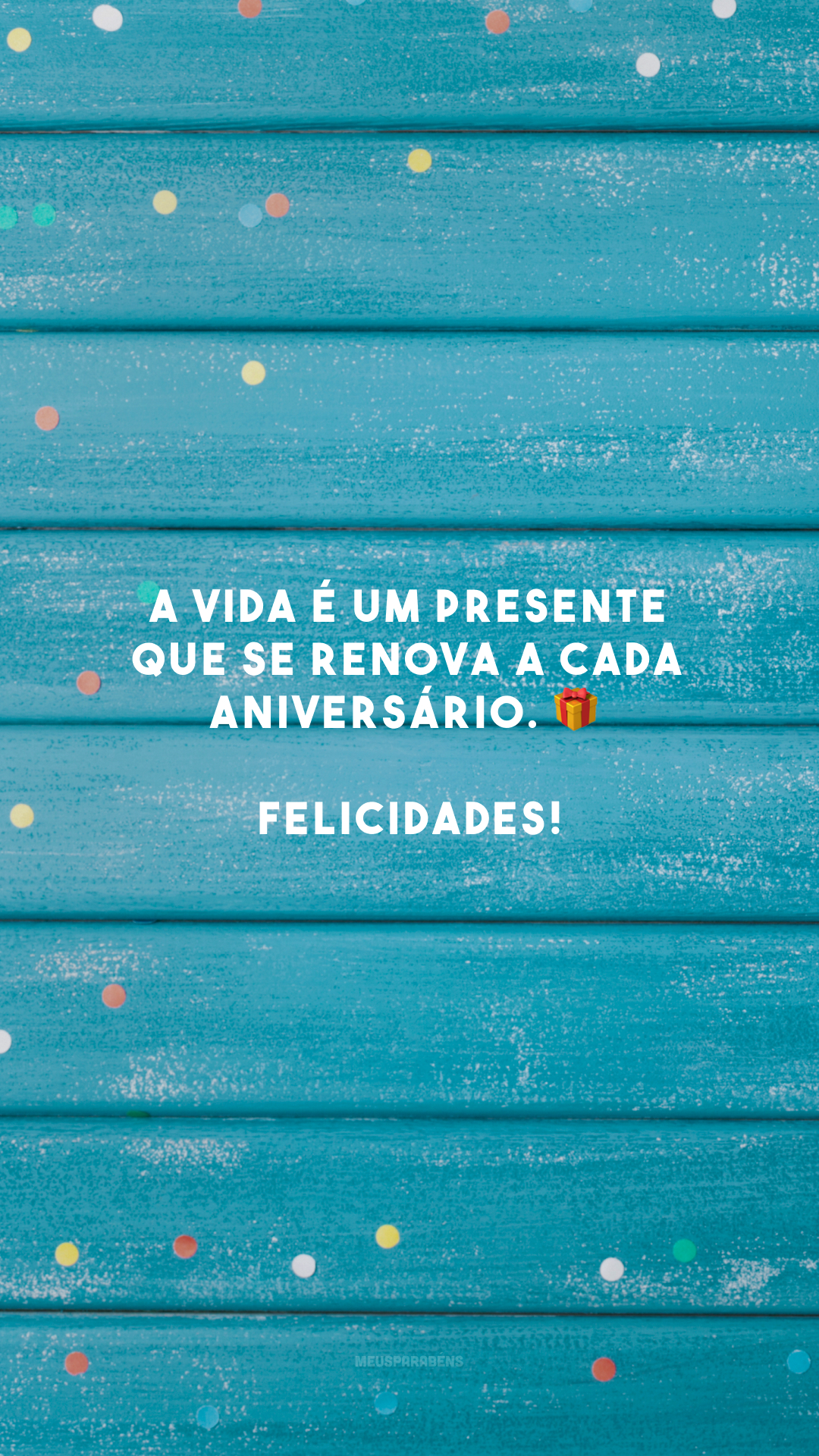 A vida é um presente que se renova a cada aniversário. 🎁 Felicidades!