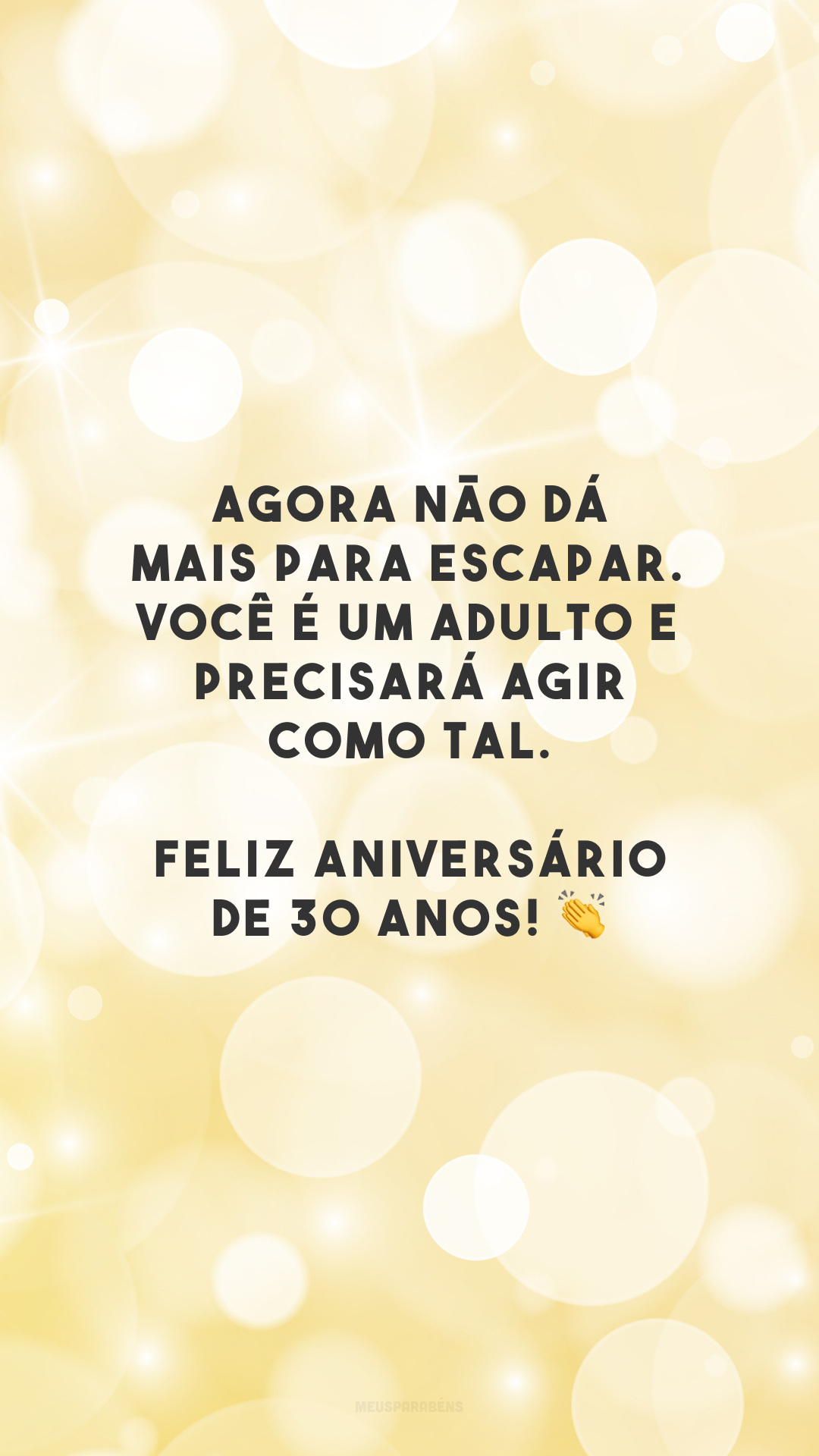 Agora não dá mais para escapar. Você é um adulto e precisará agir como tal. Feliz aniversário de 30 anos! 👏