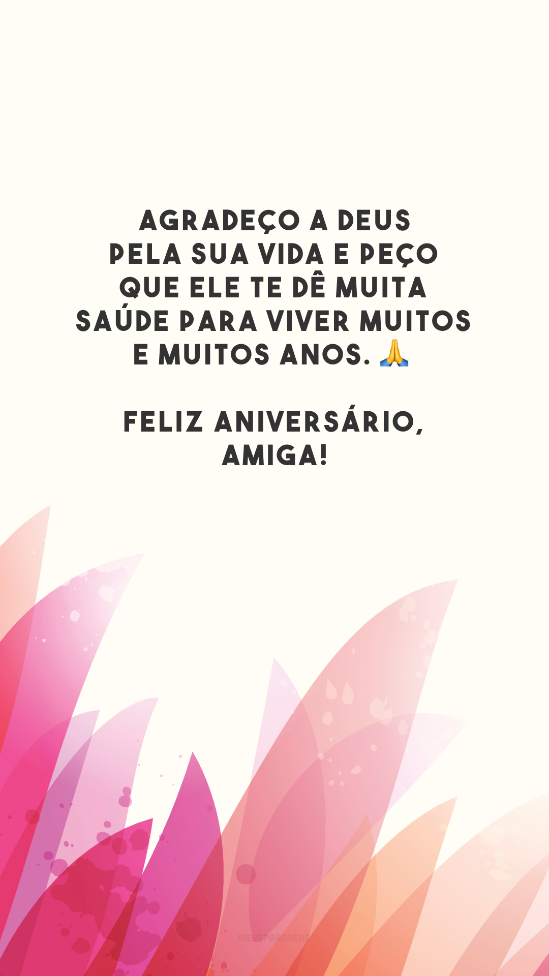 Agradeço a Deus pela sua vida e peço que Ele te dê muita saúde para viver muitos e muitos anos. 🙏 Feliz aniversário, amiga!