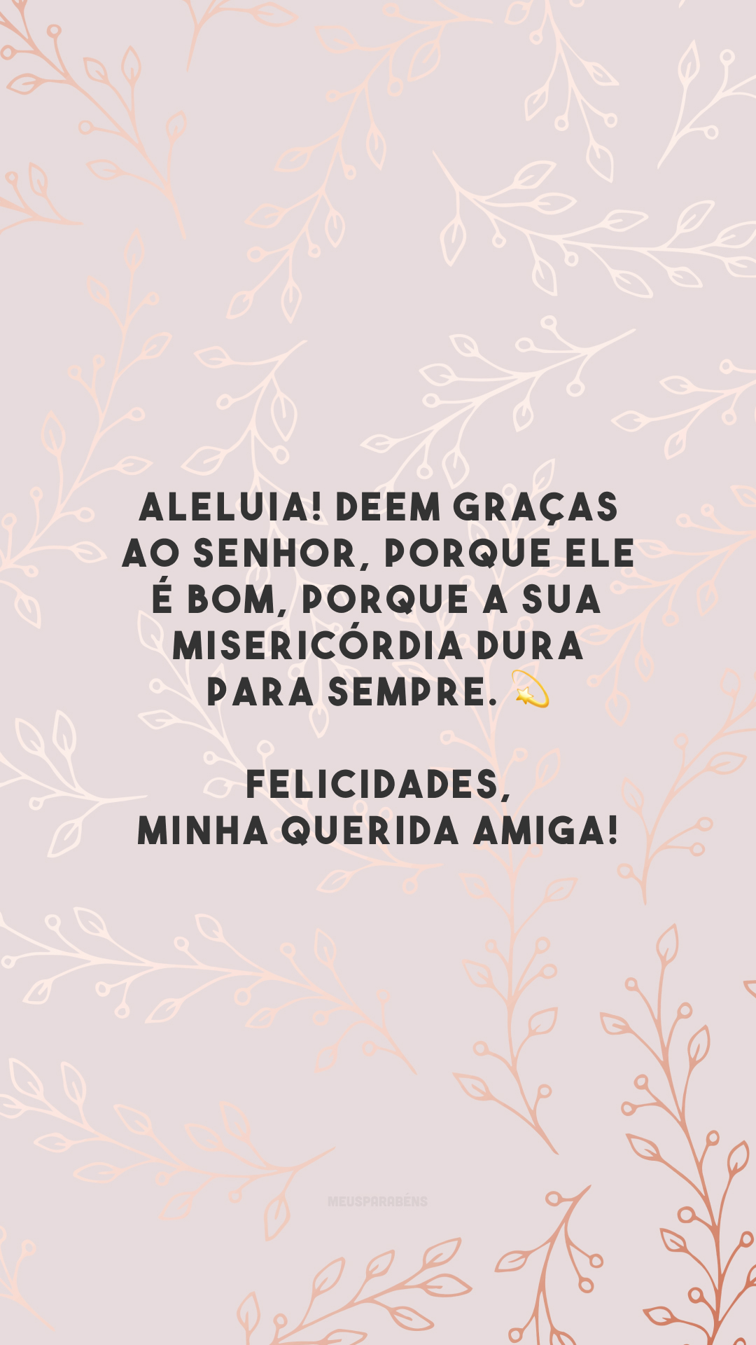 Aleluia! Deem graças ao Senhor, porque ele é bom, porque a sua misericórdia dura para sempre. 💫 Felicidades, minha querida amiga!