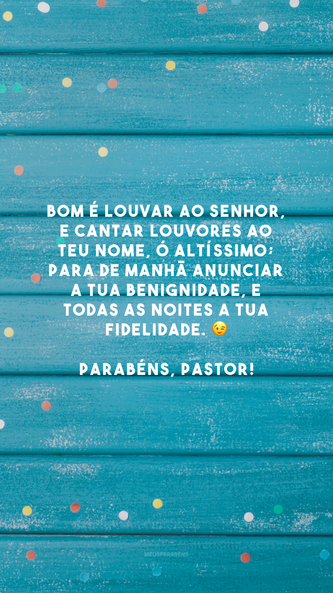 Bom é louvar ao Senhor, e cantar louvores ao teu nome, ó Altíssimo; para de manhã anunciar a tua benignidade, e todas as noites a tua fidelidade. 😉 Parabéns, pastor!