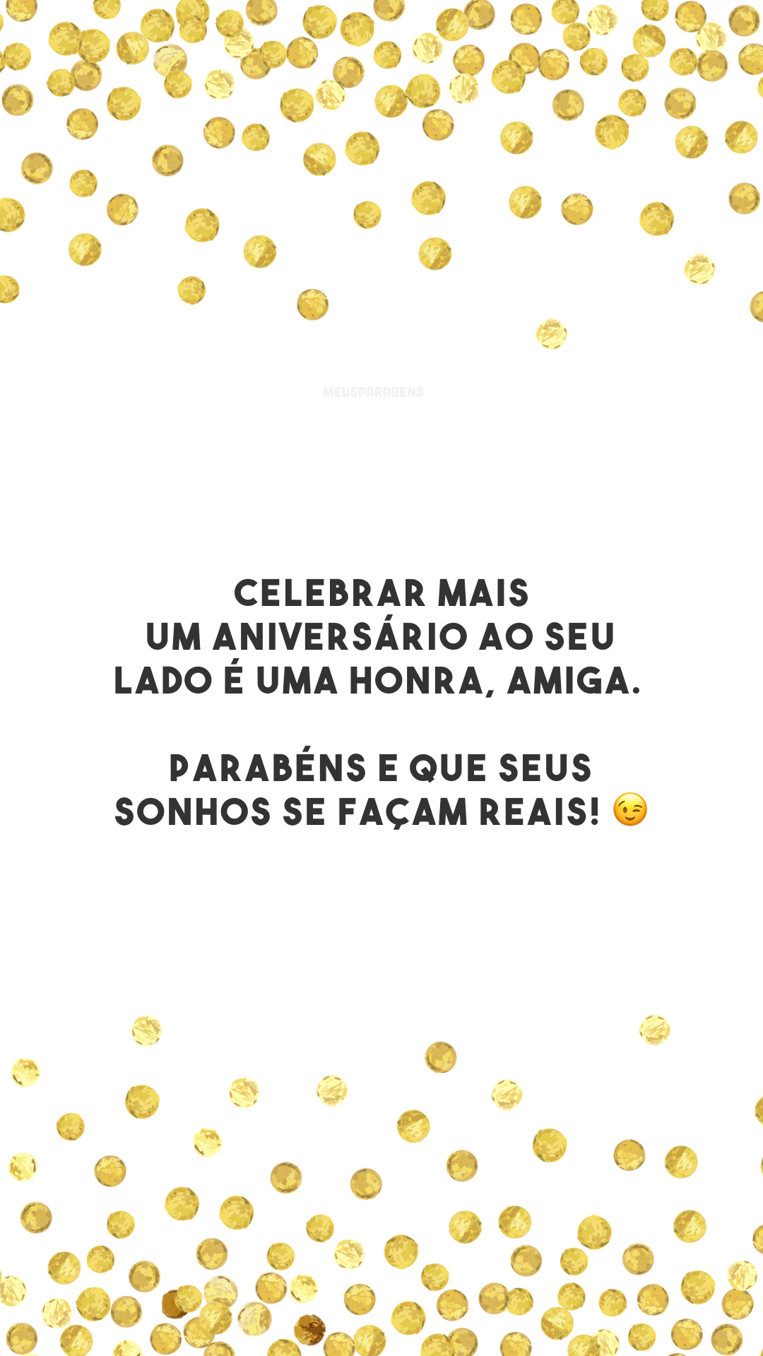 Celebrar mais um aniversário ao seu lado é uma honra, amiga. Parabéns e que seus sonhos se façam reais! 😉