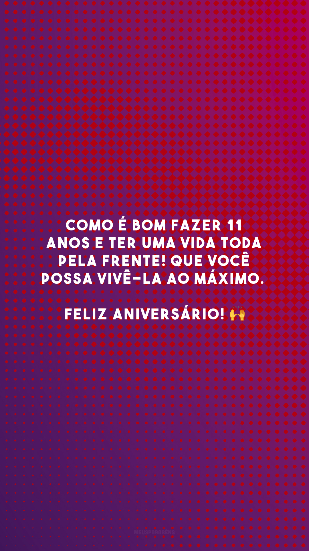 Como é bom fazer 11 anos e ter uma vida toda pela frente! Que você possa vivê-la ao máximo. Feliz aniversário! 🙌