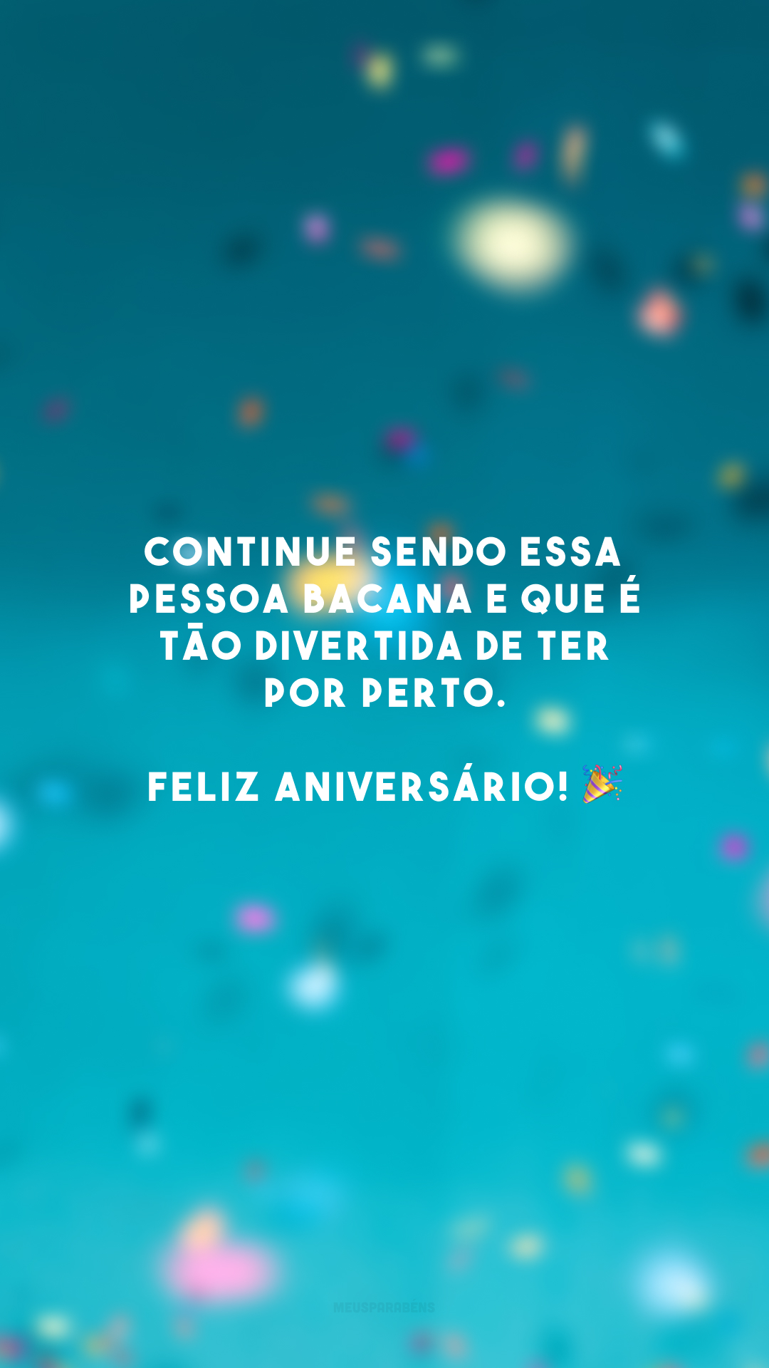 Continue sendo essa pessoa bacana e que é tão divertida de ter por perto. Feliz aniversário! 🎉