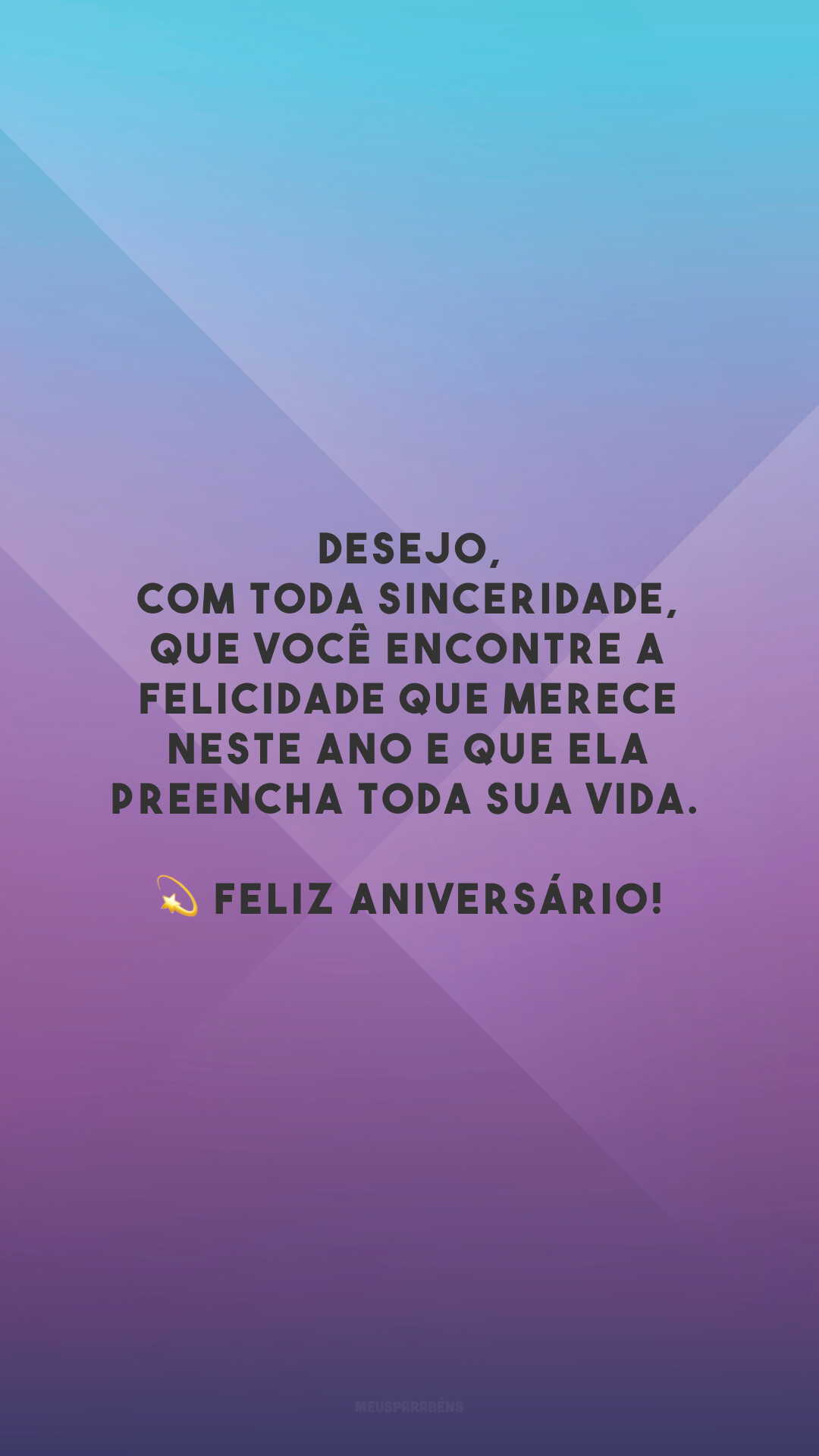 Desejo, com toda sinceridade, que você encontre a felicidade que merece neste ano e que ela preencha toda sua vida. 💫 Feliz aniversário!