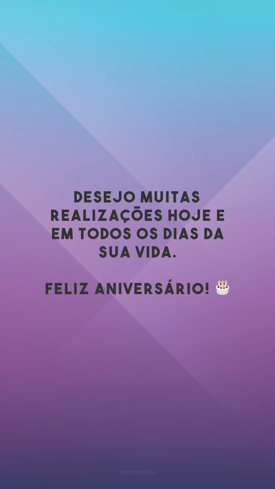 Desejo muitas realizações hoje e em todos os dias da sua vida. Feliz aniversário! 🎂