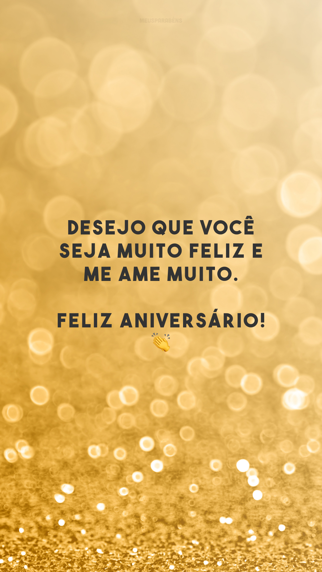 Desejo que você seja muito feliz e me ame muito. Feliz aniversário! 👏