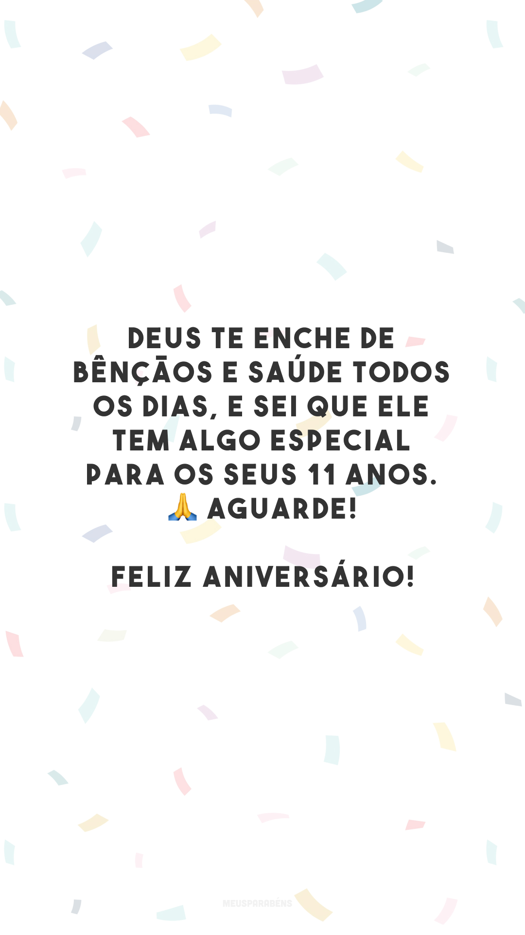 Deus te enche de bênçãos e saúde todos os dias, e sei que Ele tem algo especial para os seus 11 anos. 🙏 Aguarde! Feliz aniversário!