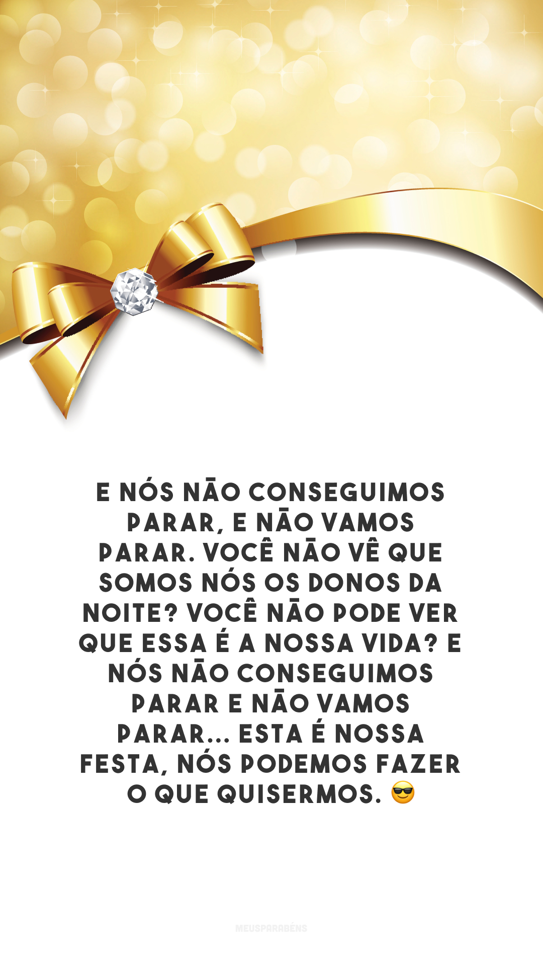 E nós não conseguimos parar, e não vamos parar. Você não vê que somos nós os donos da noite? Você não pode ver que essa é a nossa vida? E nós não conseguimos parar e não vamos parar... Esta é nossa festa, nós podemos fazer o que quisermos. 😎