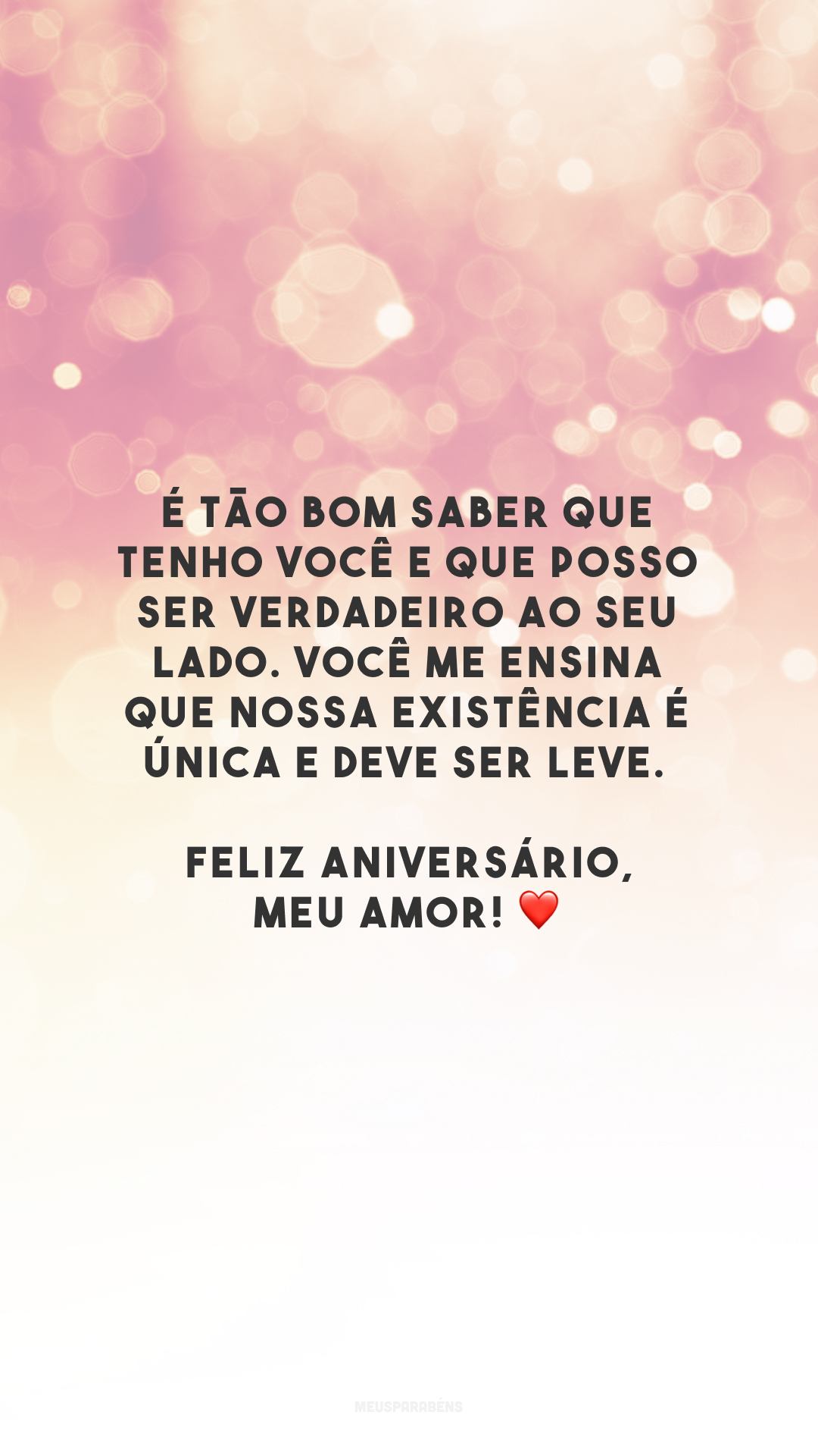 É tão bom saber que tenho você e que posso ser verdadeiro ao seu lado. Você me ensina que nossa existência é única e deve ser leve. Feliz aniversário, meu amor! ❤️