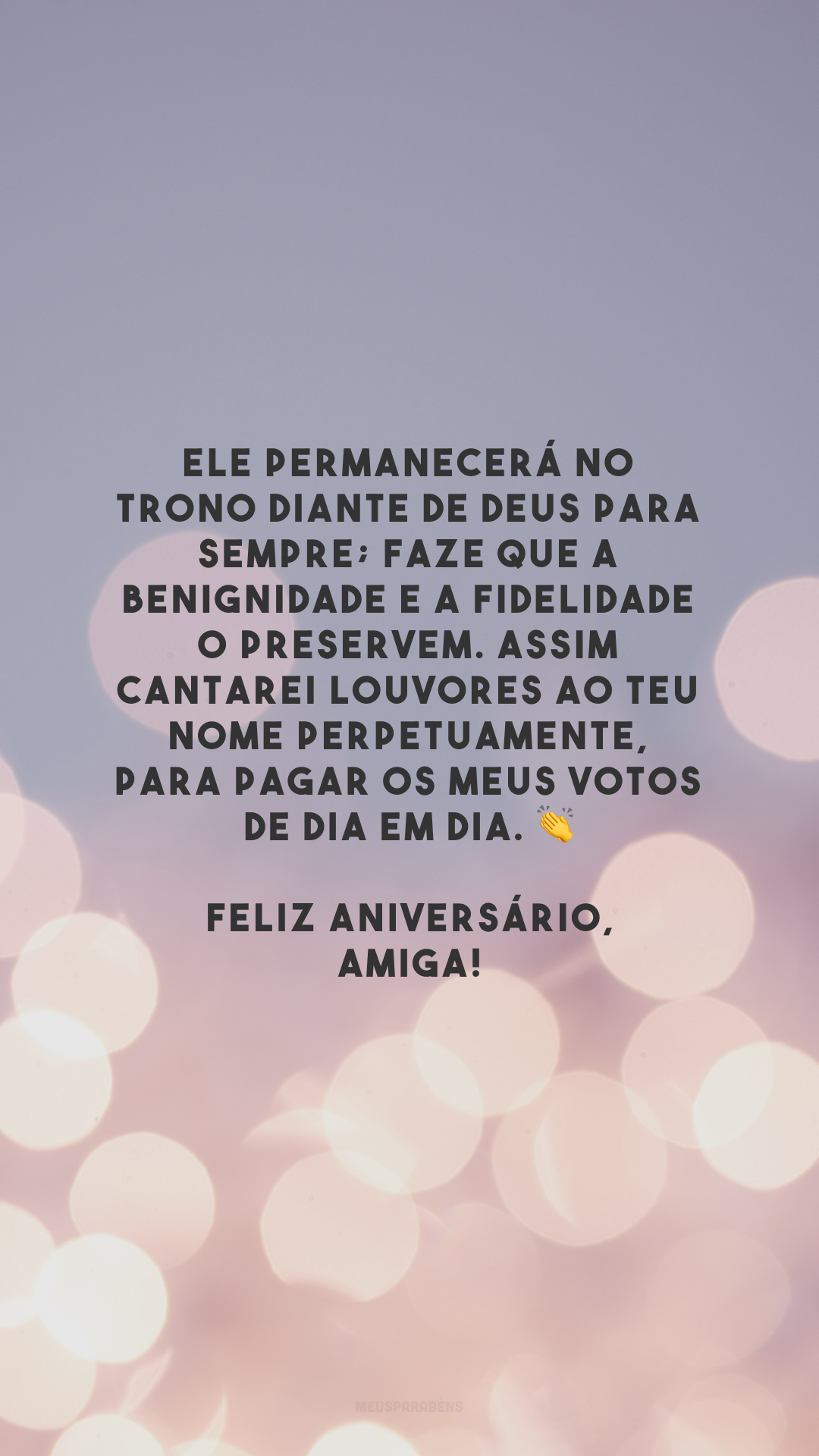 Ele permanecerá no trono diante de Deus para sempre; faze que a benignidade e a fidelidade o preservem. Assim cantarei louvores ao teu nome perpetuamente, para pagar os meus votos de dia em dia. 👏 Feliz aniversário, amiga!