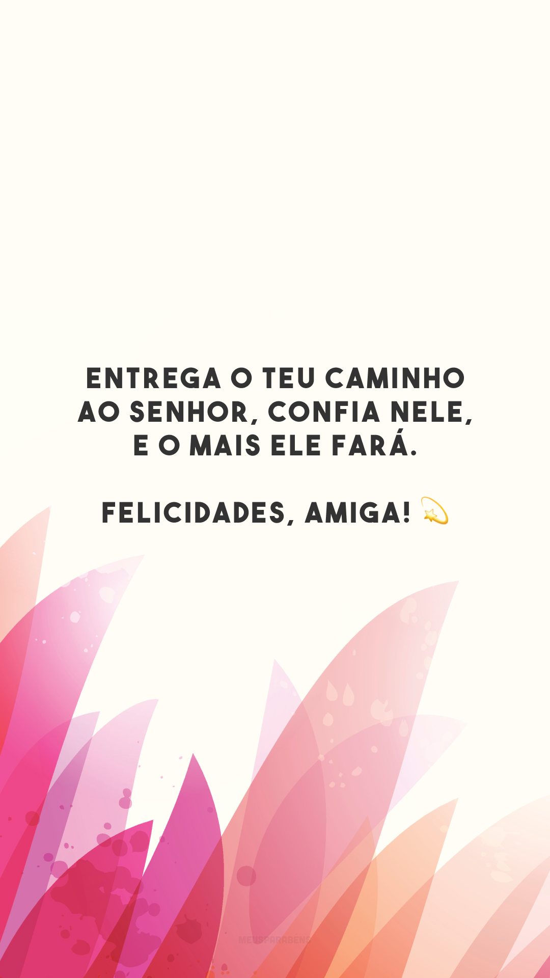 Entrega o teu caminho ao Senhor, confia nele, e o mais ele fará. Felicidades, amiga! 💫