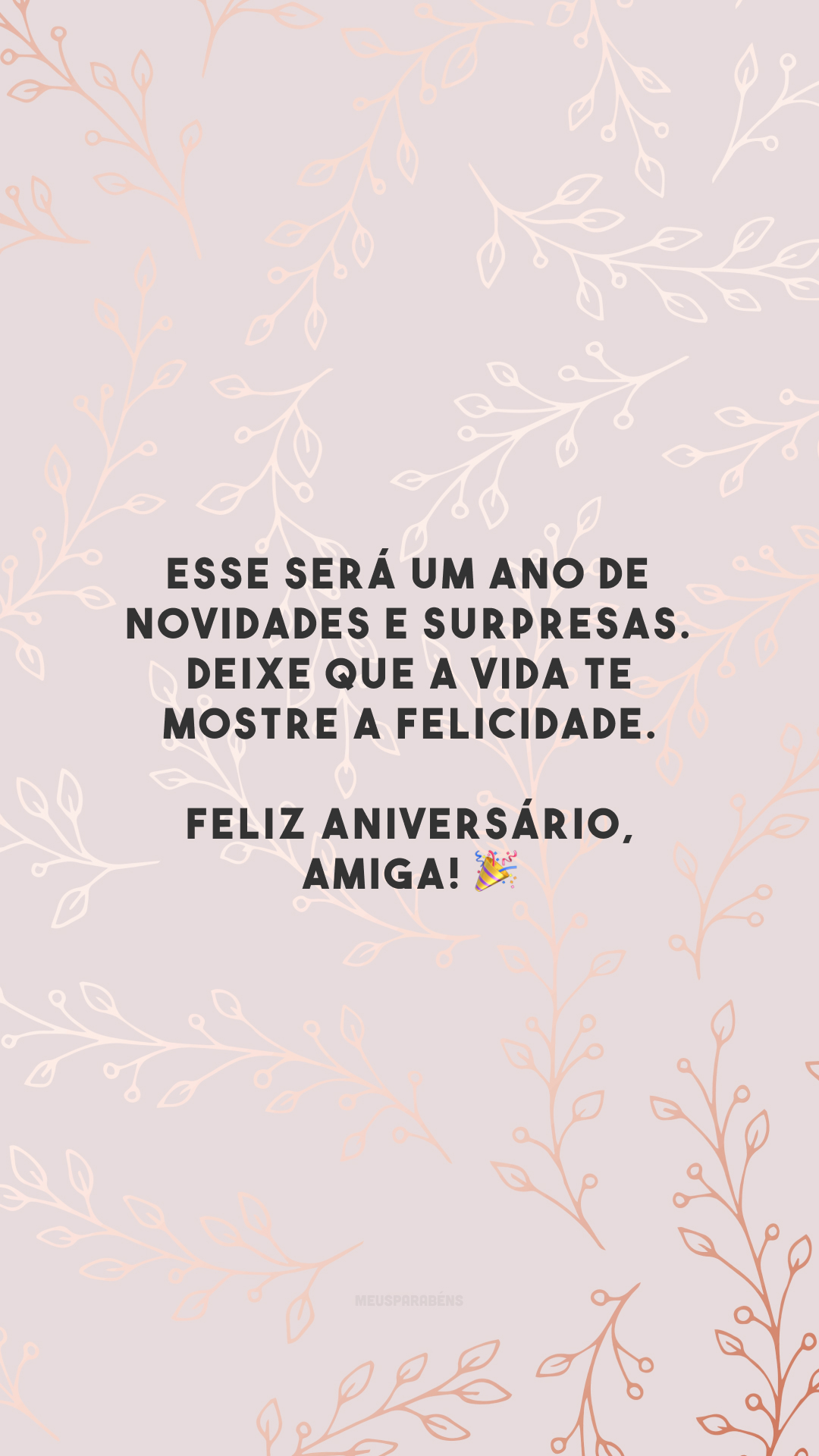 Esse será um ano de novidades e surpresas. Deixe que a vida te mostre a felicidade. Feliz aniversário, amiga! 🎉