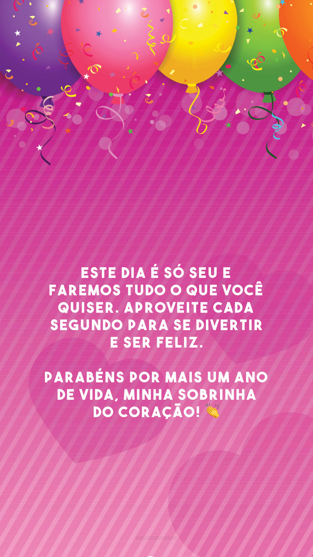 Este dia é só seu e faremos tudo o que você quiser. Aproveite cada segundo para se divertir e ser feliz. Parabéns por mais um ano de vida, minha sobrinha do coração! 👏