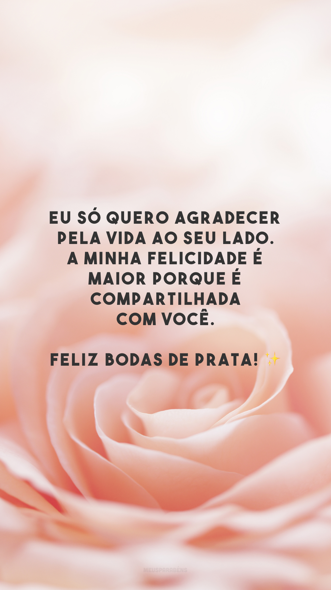 Eu só quero agradecer pela vida ao seu lado. A minha felicidade é maior porque é compartilhada com você. Feliz bodas de prata! ✨