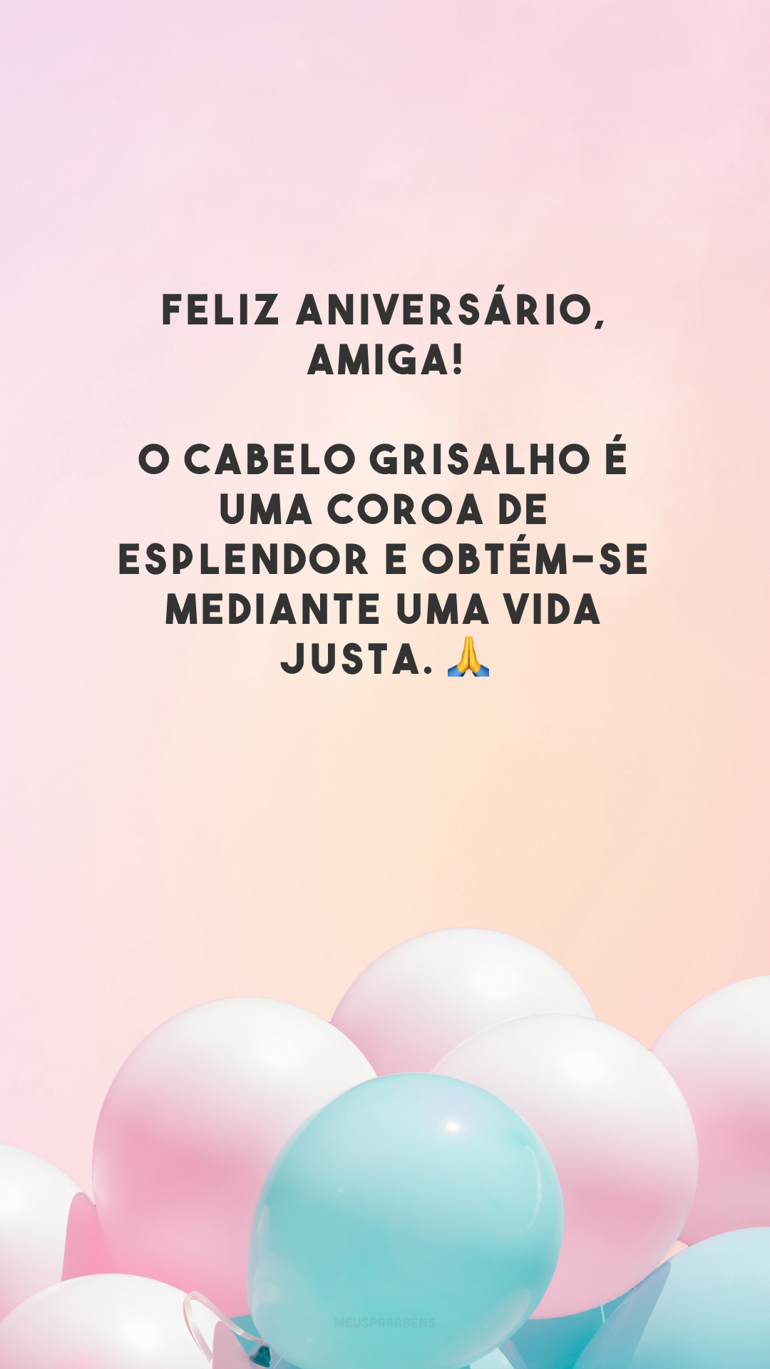 Feliz aniversário, amiga! O cabelo grisalho é uma coroa de esplendor e obtém-se mediante uma vida justa. 🙏