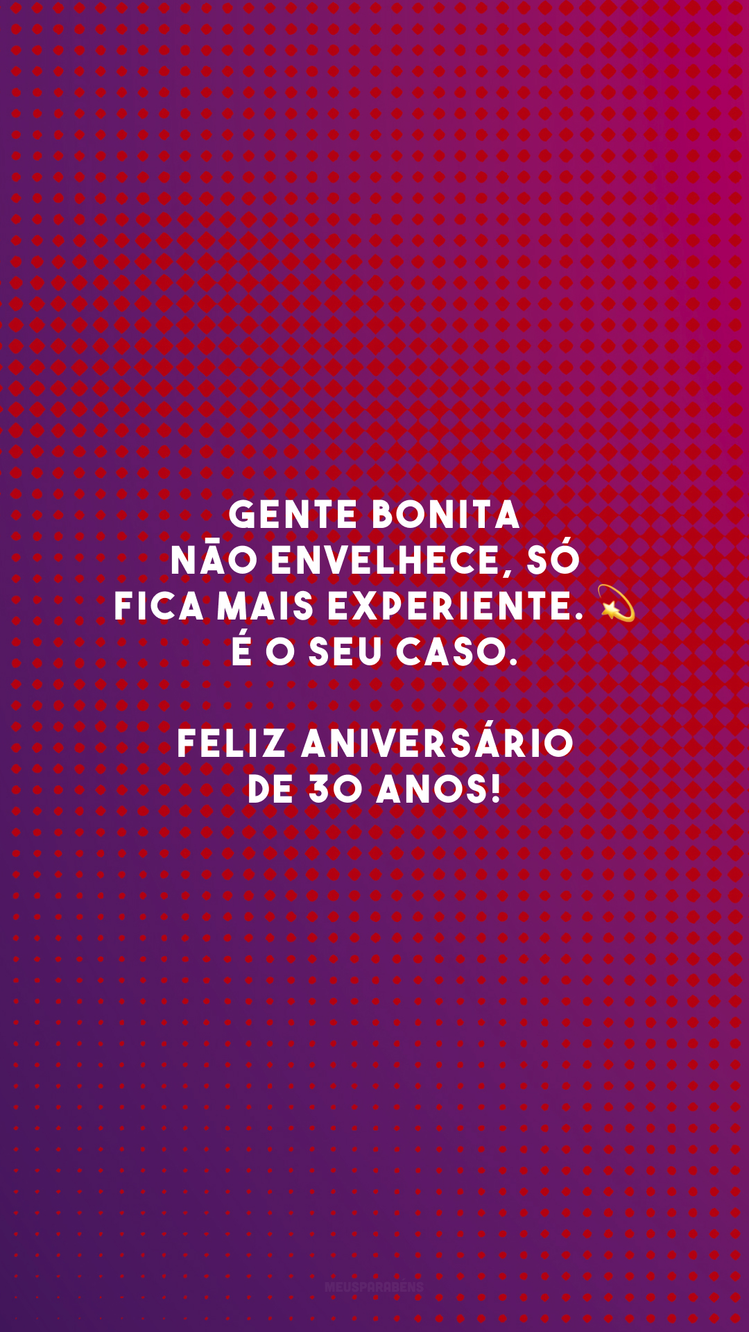 Gente bonita não envelhece, só fica mais experiente. 💫 É o seu caso. Feliz aniversário de 30 anos!