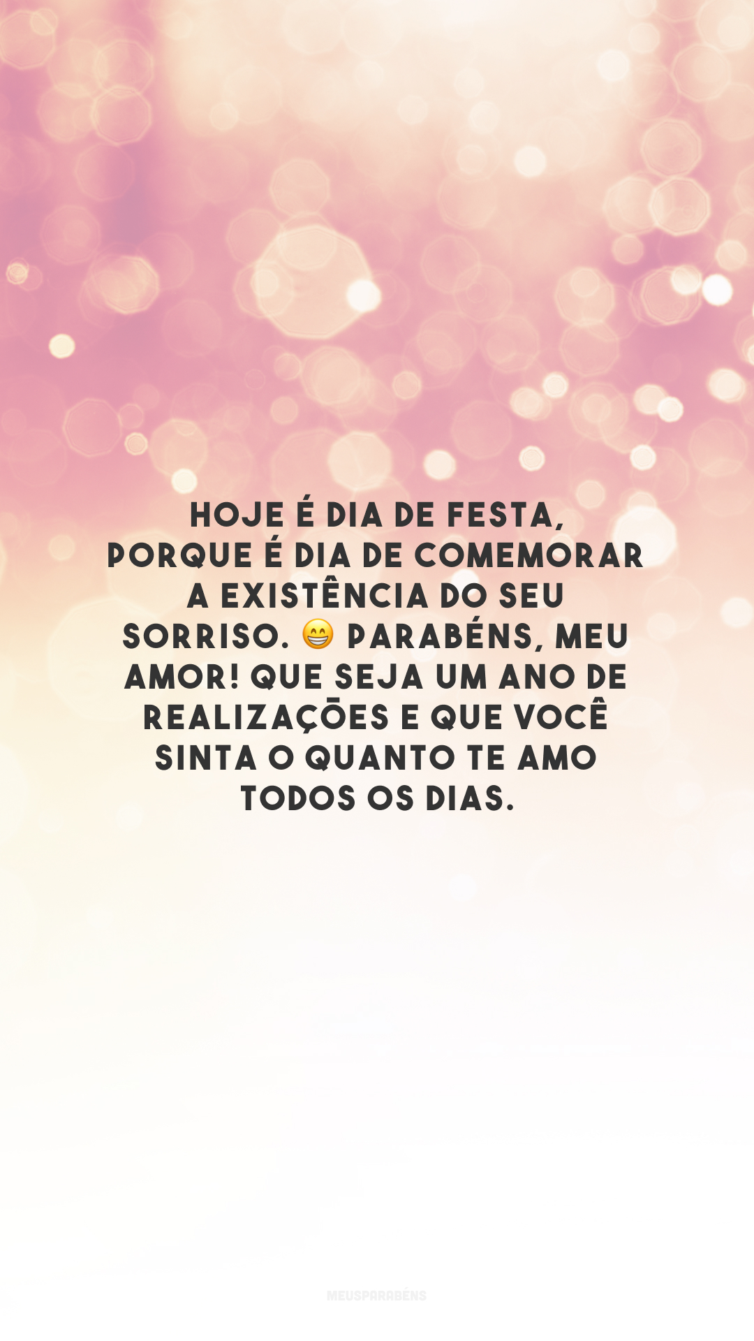 Hoje é dia de festa, porque é dia de comemorar a existência do seu sorriso. 😁 Parabéns, meu amor! Que seja um ano de realizações e que você sinta o quanto te amo todos os dias.