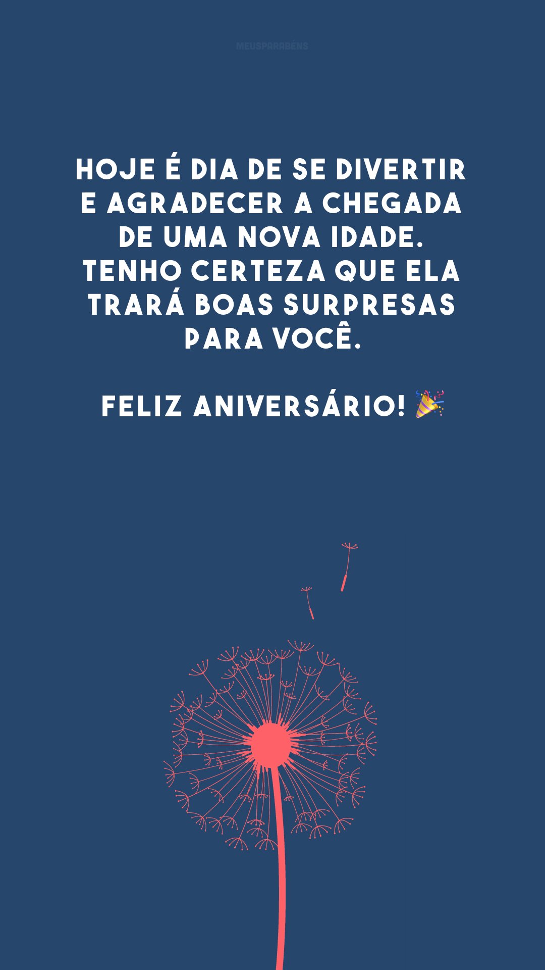 Hoje é dia de se divertir e agradecer a chegada de uma nova idade. Tenho certeza que ela trará boas surpresas para você. Feliz aniversário! 🎉