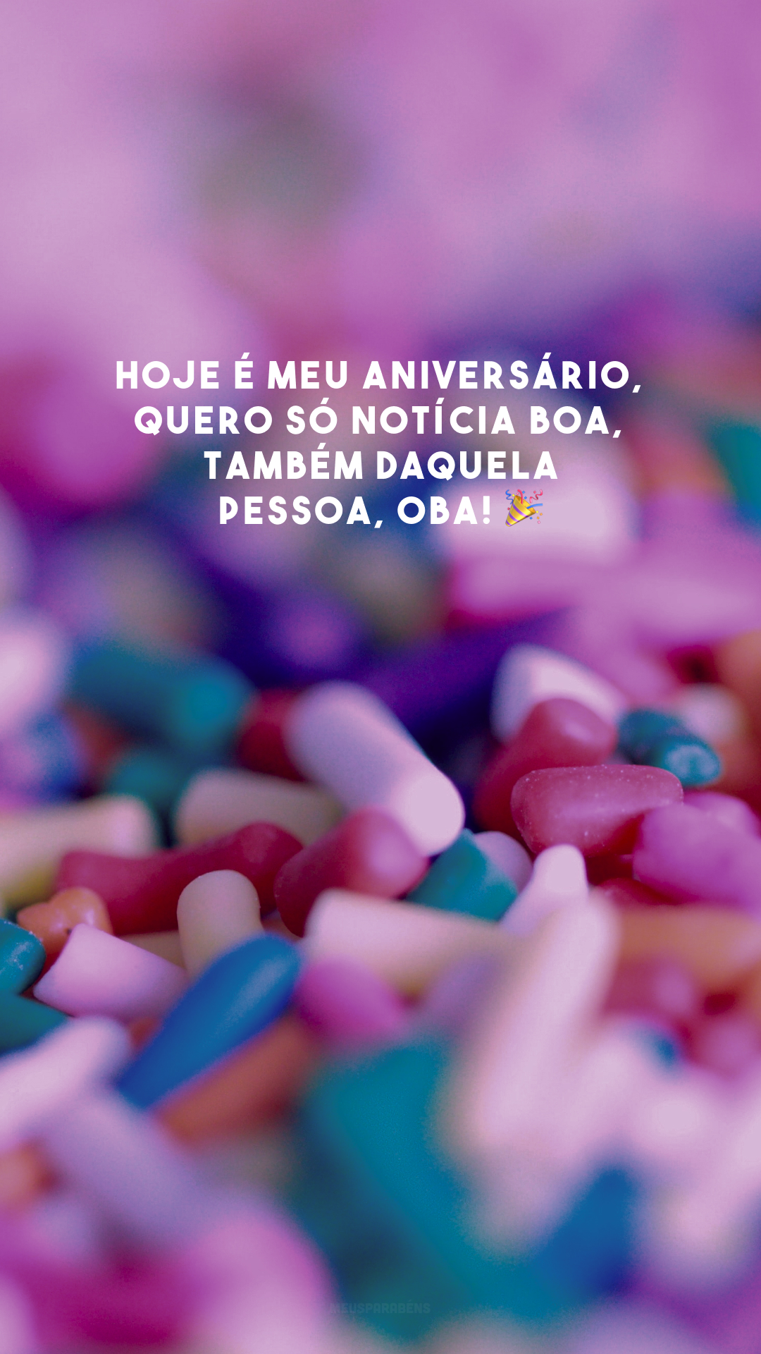 Hoje é meu aniversário, quero só notícia boa, também daquela pessoa, oba! 🎉