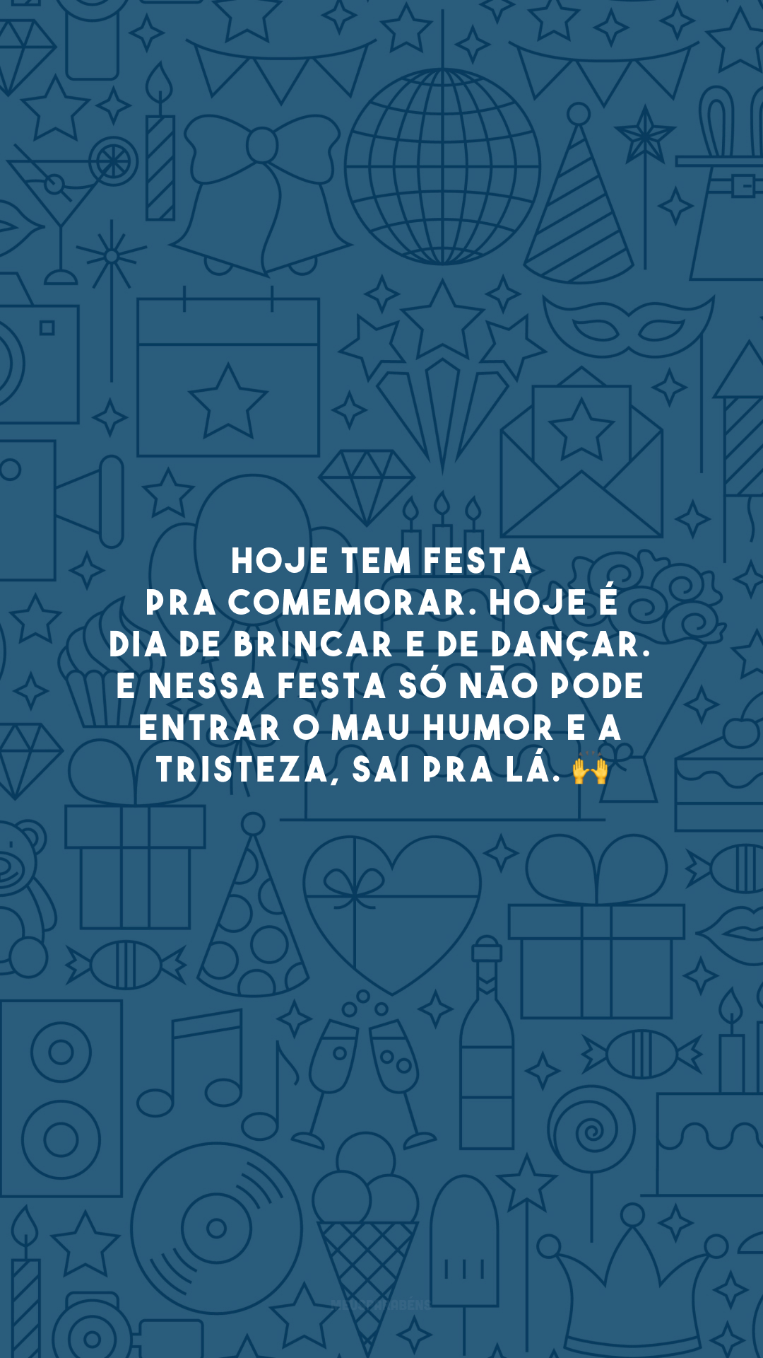 Hoje tem festa pra comemorar. Hoje é dia de brincar e de dançar. E nessa festa só não pode entrar o mau humor e a tristeza, sai pra lá. 🙌