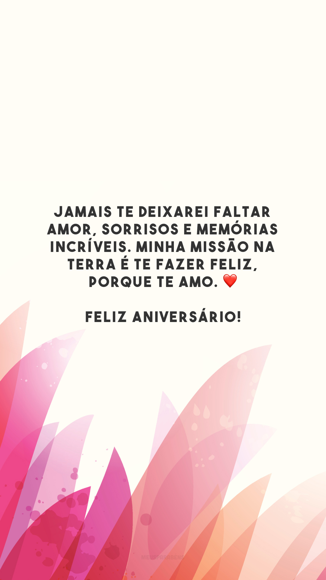 Jamais te deixarei faltar amor, sorrisos e memórias incríveis. Minha missão na Terra é te fazer feliz, porque te amo. ❤️ Feliz aniversário!