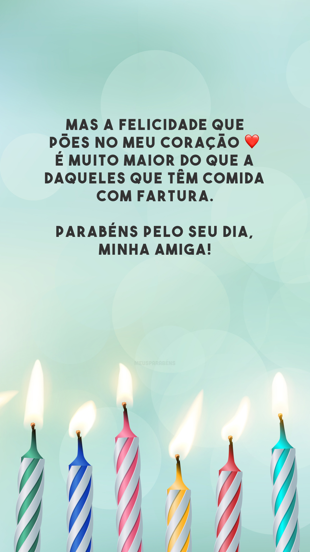 Mas a felicidade que pões no meu coração ❤️ é muito maior do que a daqueles que têm comida com fartura. Parabéns pelo seu dia, minha amiga!