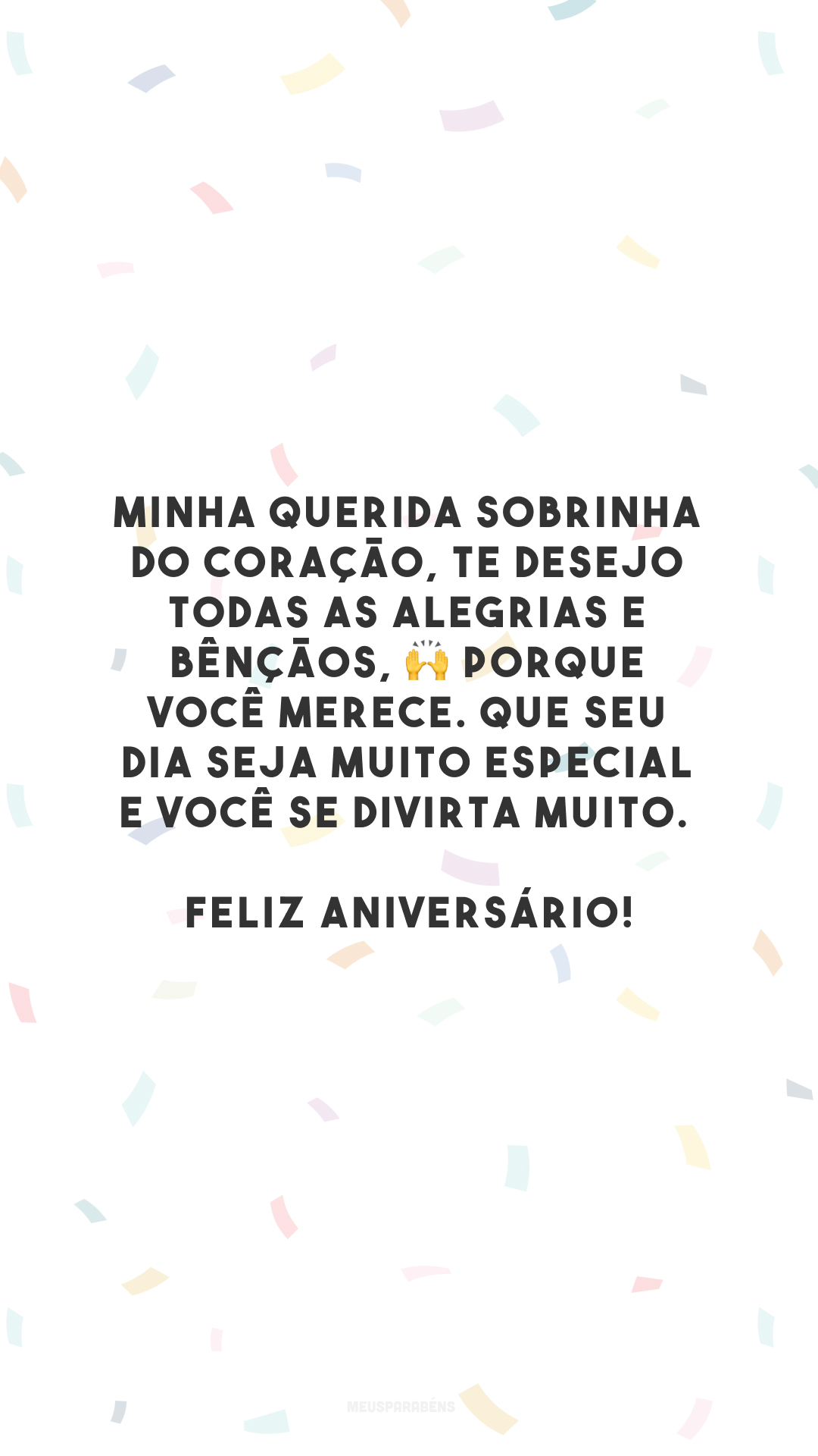 Minha querida sobrinha do coração, te desejo todas as alegrias e bênçãos, 🙌 porque você merece. Que seu dia seja muito especial e você se divirta muito. Feliz aniversário!